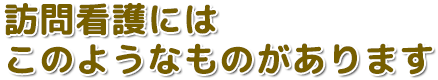 訪問看護にはこのようなものがあります